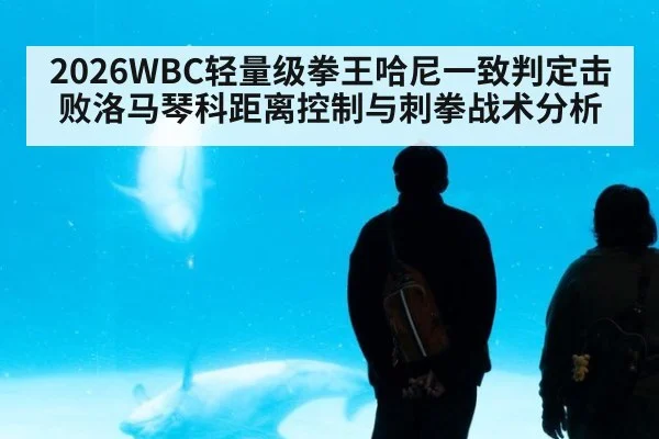 2026WBC轻量级拳王哈尼一致判定击败洛马琴科距离控制与刺拳战术分析