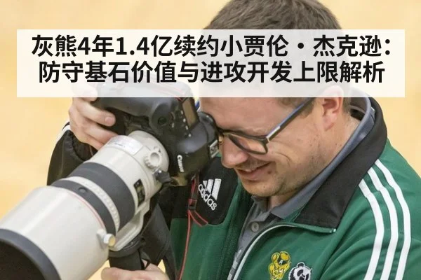 灰熊4年1.4亿续约小贾伦·杰克逊：防守基石价值与进攻开发上限解析