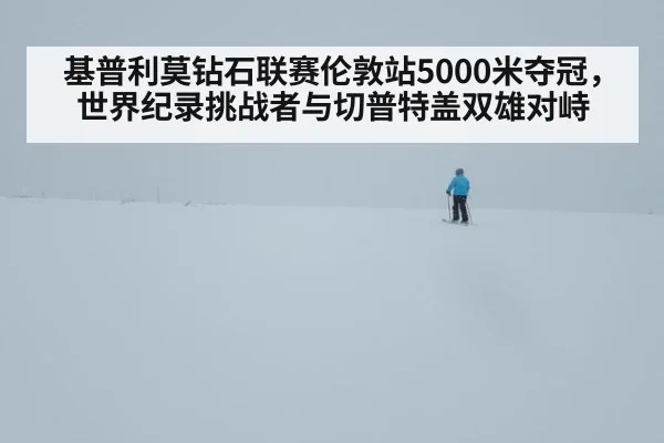 基普利莫钻石联赛伦敦站5000米夺冠，世界纪录挑战者与切普特盖双雄对峙
