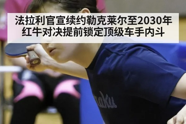 法拉利官宣续约勒克莱尔至2030年 红牛对决提前锁定顶级车手内斗