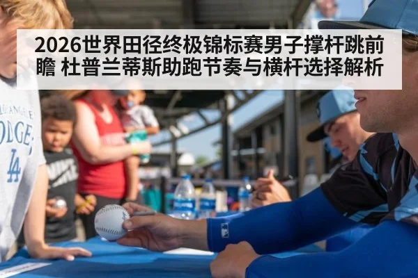 2026世界田径终极锦标赛男子撑杆跳前瞻 杜普兰蒂斯助跑节奏与横杆选择解析